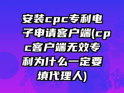安装cpc专利电子申请客户端(cpc客户端无效专利为什么一定要填代理人)